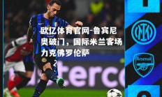 欧亿体育官网-鲁宾尼奥破门，国际米兰客场力克佛罗伦萨