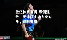 欧亿体育官网-踢倒强敌！天津队主场力克对手，顺利晋级