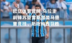 欧亿体育官网-乌拉圭前锋苏亚雷斯加盟马德里竞技，助攻梅西获胜