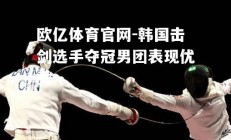 欧亿体育官网-韩国击剑选手夺冠男团表现优秀