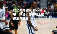 欧亿体育官网-惊心动魄！球员们在赛场上展现出色表现