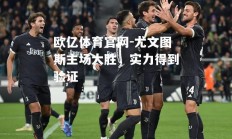 欧亿体育官网-尤文图斯主场大胜，实力得到验证