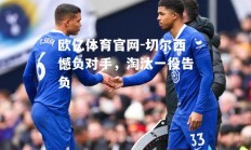 欧亿体育官网-切尔西憾负对手，淘汰一役告负