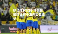欧亿体育官网-球员在国际比赛中发挥出色逐梦