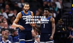 欧亿体育官网-森林狼客场惨败篮网，唐斯全场无解寡不敌众
