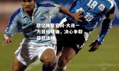 欧亿体育官网-大连一方目标明确，决心争取亚冠佳绩