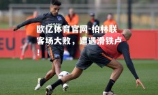 欧亿体育官网-柏林联客场大败，遭遇滑铁卢！