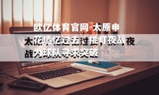 欧亿体育官网-太原申花追忆过去，挑灯夜战为球队寻求突破