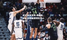 欧亿体育官网-鹈鹕队长长合同确保球队核心留守