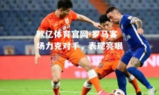欧亿体育官网-罗马客场力克对手，表现亮眼