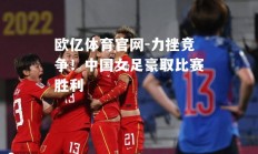 欧亿体育官网-力挫竞争！中国女足豪取比赛胜利