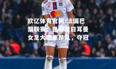 欧亿体育官网-法国巴黎联赛：巴黎圣日耳曼女足大胜里昂队，夺冠