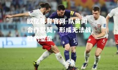 欧亿体育官网-队员间合作默契，形成无法战胜的壁垒