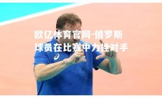 欧亿体育官网-俄罗斯球员在比赛中力挫对手