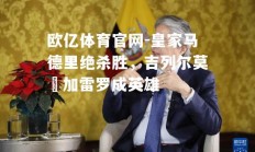 欧亿体育官网-皇家马德里绝杀胜，吉列尔莫・加雷罗成英雄