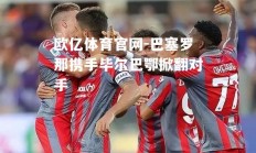 欧亿体育官网-巴塞罗那携手毕尔巴鄂掀翻对手