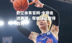 欧亿体育官网-中锋连进两球，帮助球队取得胜利