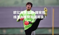 欧亿体育官网-国安双线发力看好双赢局面？