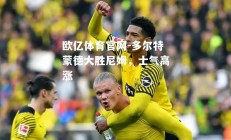 欧亿体育官网-多尔特蒙德大胜尼姆，士气高涨