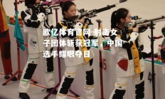 欧亿体育官网-射击女子团体斩获冠军，中国选手耀眼夺目