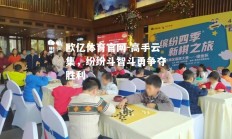 欧亿体育官网-高手云集，纷纷斗智斗勇争夺胜利