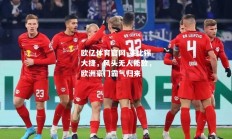欧亿体育官网-莱比锡大捷，风头无人能敌，欧洲豪门霸气归来