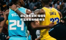 欧亿体育官网-熠熠生辉篮球赛场精彩横生
