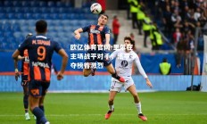 欧亿体育官网-里尔在主场战平对手，法甲争夺榜首激烈
