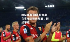 欧亿体育官网-拉齐奥在客场完胜热那亚，继续不败