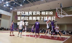 欧亿体育官网-精彩纷呈的比赛展现了球员们的技艺