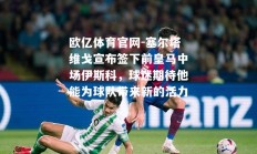 欧亿体育官网-塞尔塔维戈宣布签下前皇马中场伊斯科，球迷期待他能为球队带来新的活力