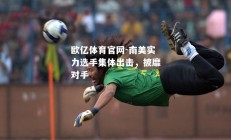 欧亿体育官网-南美实力选手集体出击，披靡对手