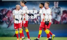 欧亿体育官网-莱比锡红牛火力全开，轻松击败对手