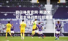 欧亿体育官网-斯洛文尼亚主场战胜拉脱维亚，追赶领头羊