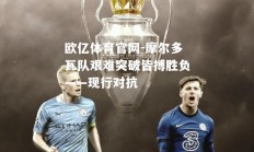欧亿体育官网-摩尔多瓦队艰难突破皆搏胜负——现行对抗