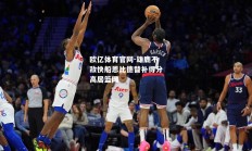欧亿体育官网-雄鹿不敌快船恩比德替补得分高居篮网