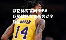 欧亿体育官网-NBA巨星被队友背叛轰动全联盟