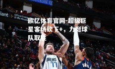 欧亿体育官网-超级巨星客场砍下+，力挺球队取胜