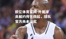 欧亿体育官网-外援球员解约传言四起，球队官方尚未证实