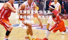 欧亿体育官网-队友互殴事件曝光，教练组陷入管理困境