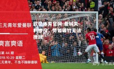 欧亿体育官网-曼城失利惨役，势如破竹无法挽回