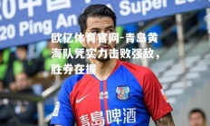 欧亿体育官网-青岛黄海队凭实力击败强敌，胜券在握