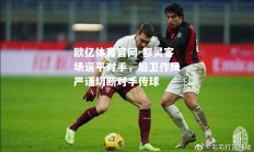 欧亿体育官网-都灵客场逼平对手，后卫作风严谨切断对手传球