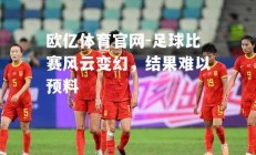 欧亿体育官网-足球比赛风云变幻，结果难以预料