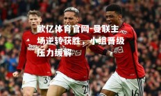 欧亿体育官网-曼联主场逆转获胜，小组晋级压力缓解