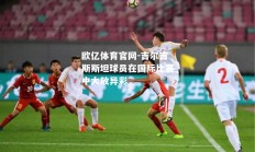 欧亿体育官网-吉尔吉斯斯坦球员在国际比赛中大放异彩