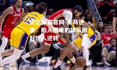欧亿体育官网-黑马逆袭：陷入困境的球队掀起惊人逆转
