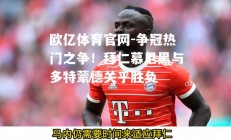 欧亿体育官网-争冠热门之争！拜仁慕尼黑与多特蒙德关乎胜负