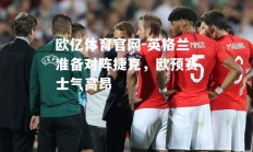 欧亿体育官网-英格兰准备对阵捷克，欧预赛士气高昂