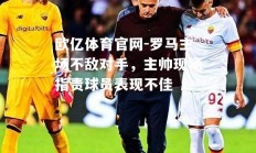 欧亿体育官网-罗马主场不敌对手，主帅现场指责球员表现不佳